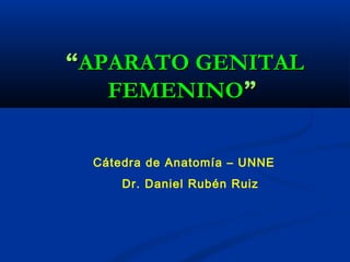 ““AAPPAARRAATTOO GGEENNIITTAALL 
FFEEMMEENNIINNOO”” 
Cátedra de Anatomía – UNNE 
Dr. Daniel Rubén Ruiz 
 