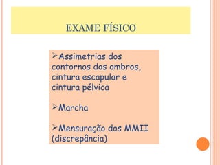 EXAME FÍSICO 
Assimetrias dos 
contornos dos ombros, 
cintura escapular e 
cintura pélvica 
Marcha 
Mensuração dos MMII 
(discrepância) 
 