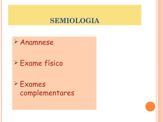 SEMIOLOGIA 
 Anamnese 
 Exame físico 
 Exames 
complementares 
 