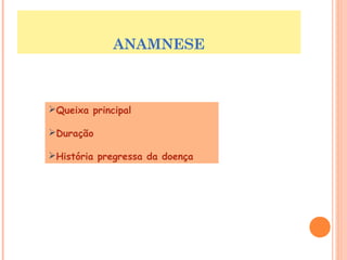 ANAMNESE 
Queixa principal 
Duração 
História pregressa da doença 
 