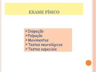 EXAME FÍSICO 
Inspeção 
Palpação 
Movimentos 
Testes neurológicos 
Testes especiais 
 