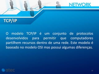 TCP/IP
25
O modelo TCP/IP é um conjunto de protocolos
desenvolvidos para permitir que computadores
partilhem recursos dentro de uma rede. Este modelo é
baseado no modelo OSI mas possui algumas diferenças.
 