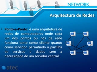 Arquitectura de Redes
• Ponto-a-Ponto: é uma arquitetura de
redes de computadores onde cada
um dos pontos ou nós da rede
funciona tanto como cliente quanto
como servidor, permitindo a partilha
de serviços e dados sem a
necessidade de um servidor central.
4
 