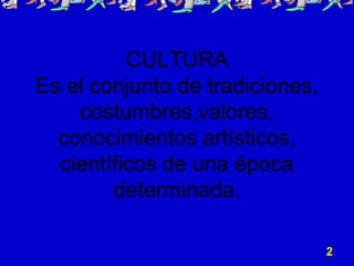 CULTURA
Es el conjunto de tradiciones,
costumbres,valores,
conocimientos artísticos,
científicos de una época
determinada.
2
 