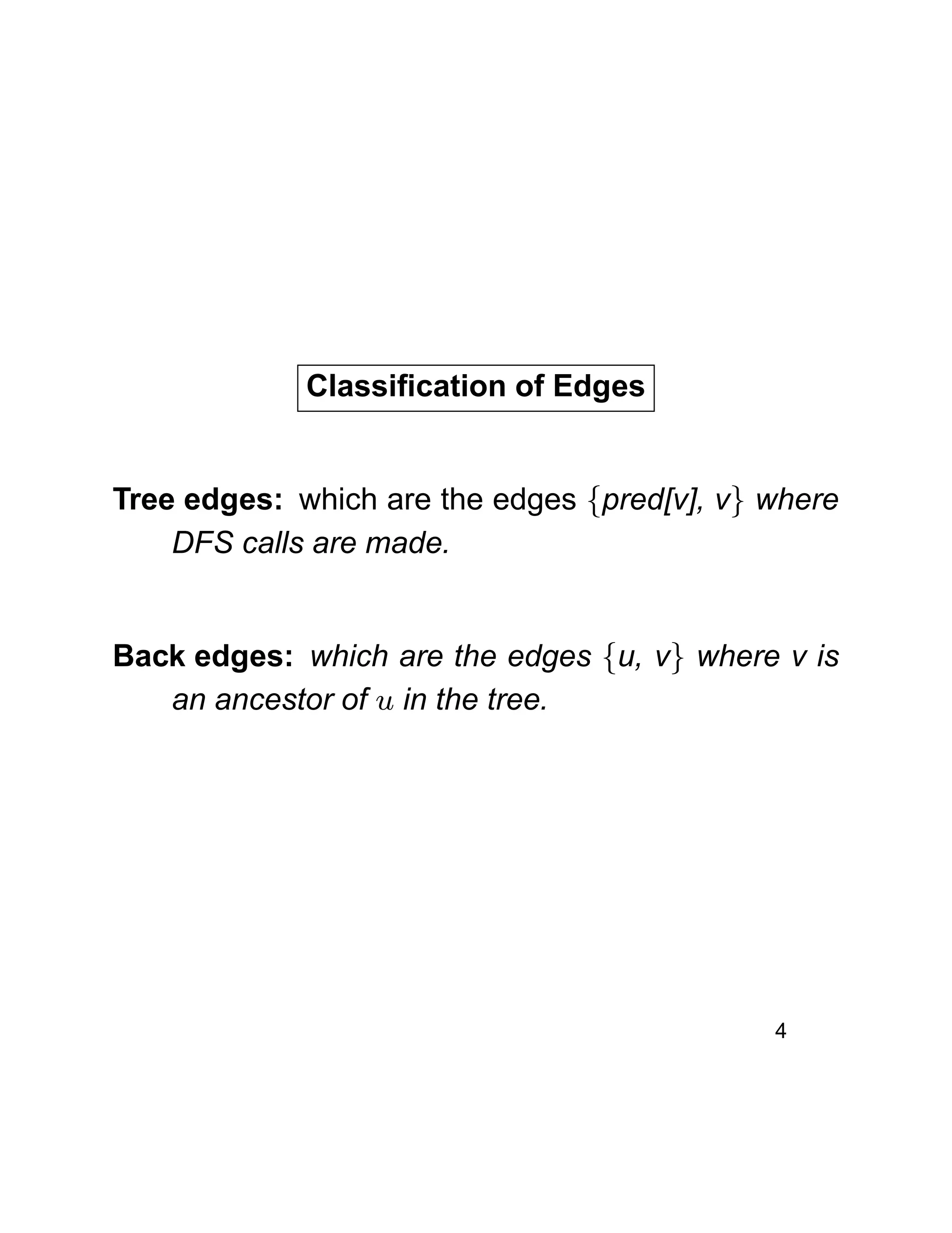 Classiﬁcation of Edges
Tree edges: which are the edges {pred[v], v} where
DFS calls are made.
Back edges: which are the edges {u, v} where v is
an ancestor of u in the tree.
4
 
