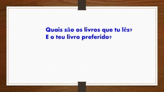 Quais são os livros que tu lês?
E o teu livro preferido?
 