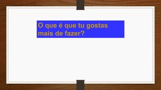 O que é que tu gostas
mais de fazer?
 