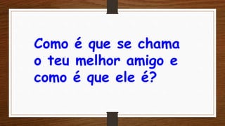 Como é que se chama
o teu melhor amigo e
como é que ele é?
 