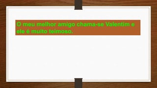 O meu melhor amigo chama-se Valentim e
ele é muito teimoso.
 