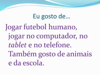 Eu gosto de…
Jogar futebol humano,
jogar no computador, no
tablet e no telefone.
Também gosto de animais
e da escola.
 