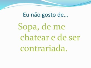 Eu não gosto de…
Sopa, de me
chatear e de ser
contrariada.
 