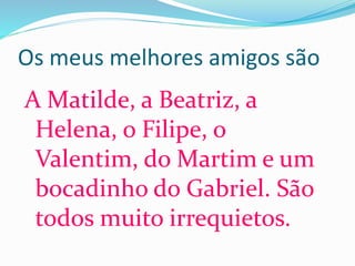 Os meus melhores amigos são
A Matilde, a Beatriz, a
Helena, o Filipe, o
Valentim, do Martim e um
bocadinho do Gabriel. São
todos muito irrequietos.
 