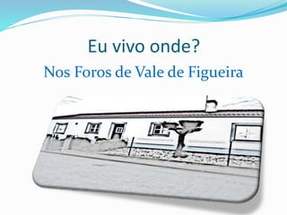 Eu vivo onde?
Nos Foros de Vale de Figueira
 