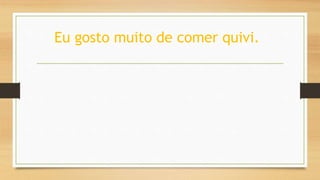 Eu gosto muito de comer quivi.
 