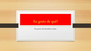 Eu gosto de quê?
Eu gosto de desenhar coisas.
 