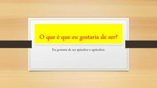 O que é que eu gostaria de ser?
Eu gostaria de ser apicultor e agricultor.
 