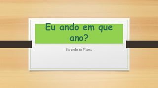 Eu ando em que
ano?
Eu ando no 3º ano.
 