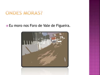  Eu moro nos Foro de Vale de Figueira.
 