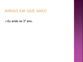  Eu ando no 3º ano.
 