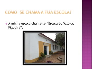  A minha escola chama-se “Escola de Vale de
Figueira“.
 