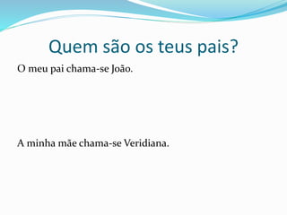 Quem são os teus pais?
O meu pai chama-se João.
A minha mãe chama-se Veridiana.
 