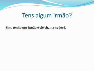 Tens algum irmão?
Sim, tenho um irmão e ele chama-se José.
 