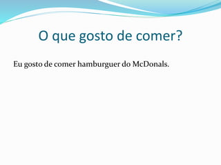 O que gosto de comer?
Eu gosto de comer hamburguer do McDonals.
 