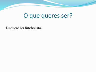 O que queres ser?
Eu quero ser futebolista.
 