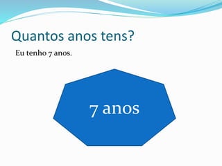 Quantos anos tens?
Eu tenho 7 anos.
7 anos
 