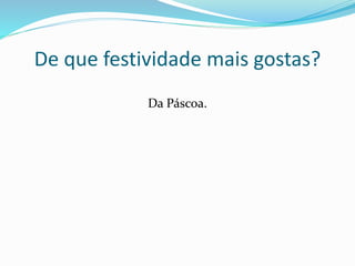 De que festividade mais gostas?
Da Páscoa.
 