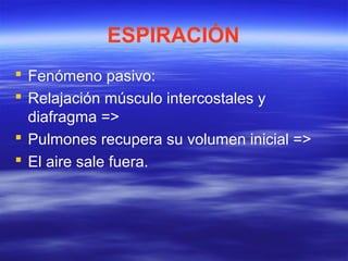 ESPIRACIÓN
 Fenómeno pasivo:
 Relajación músculo intercostales y
diafragma =>
 Pulmones recupera su volumen inicial =>
 El aire sale fuera.
 