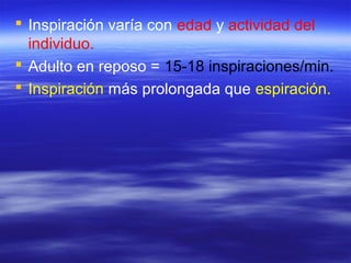  Inspiración varía con edad y actividad del
individuo.
 Adulto en reposo = 15-18 inspiraciones/min.
 Inspiración más prolongada que espiración.
 