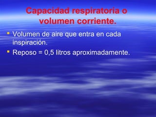 Capacidad respiratoria o
volumen corriente.
 Volumen de aire que entra en cada
inspiración.
 Reposo = 0,5 litros aproximadamente.
 