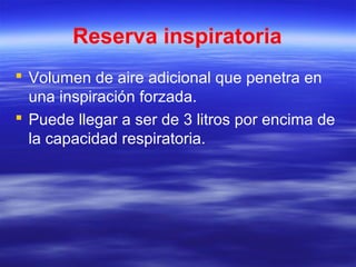 Reserva inspiratoria
 Volumen de aire adicional que penetra en
una inspiración forzada.
 Puede llegar a ser de 3 litros por encima de
la capacidad respiratoria.
 