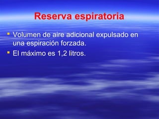 Reserva espiratoria
 Volumen de aire adicional expulsado en
una espiración forzada.
 El máximo es 1,2 litros.
 