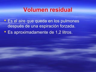 Volumen residual
 Es el aire que queda en los pulmones
después de una espiración forzada.
 Es aproximadamente de 1,2 litros.
 