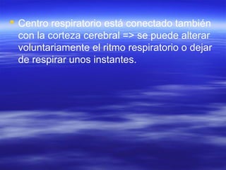  Centro respiratorio está conectado también
con la corteza cerebral => se puede alterar
voluntariamente el ritmo respiratorio o dejar
de respirar unos instantes.
 