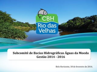 1
Subcomitê de Bacias Hidrográficas Águas da Moeda
Gestão 2014 - 2016
Belo Horizonte, 18 de fevereiro de 2016.
 