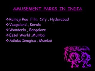 AMUSEMENT PARKS IN INDIA
Ramoji Rao Film City , Hyderabad
Veegaland , Kerala
Wonderla , Bangalore
Essel World ,Mumbai
Adlabs Imagica , Mumbai
 