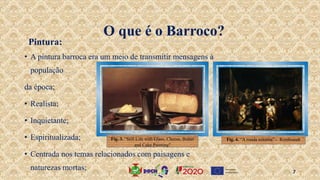 • A pintura barroca era um meio de transmitir mensagens à
população
da época;
• Realista;
• Inquietante;
• Espiritualizada;
• Centrada nos temas relacionados com paisagens e
naturezas mortas;
O que é o Barroco?
Pintura:
Fig. 3. “Still Life with Glass, Cheese, Butter
and Cake Painting”
Fig. 4. “A ronda noturna” - Rembrandt
7
 