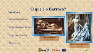O que é o Barroco?
• Intenso dramatismo;
• Exuberância das formas;
• Expressões teatrais;
• Movimento;
Escultura:
Fig.6 . O êxtase de Santa Teresa -
Bernini
Fig.5 . Beata Ludovica
Albertoni - Bernini
8
 