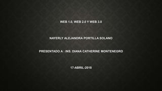 WEB 1.0, WEB 2.0 Y WEB 3.0
NAYERLY ALEJANDRA PORTILLA SOLANO
PRESENTADO A : INS. DIANA CATHERINE MONTENEGRO
17-ABRIL-2018
 
