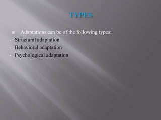  Adaptations can be of the following types:
• Structural adaptation
• Behavioral adaptation
• Psychological adaptation
 