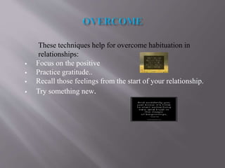These techniques help for overcome habituation in
relationships:
 Focus on the positive
 Practice gratitude..
 Recall those feelings from the start of your relationship.
 Try something new.
 
