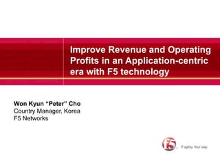 Improve Revenue and Operating
                  Profits in an Application-centric
                  era with F5 technology


Won Kyun “Peter” Cho
Country Manager, Korea
F5 Networks
 