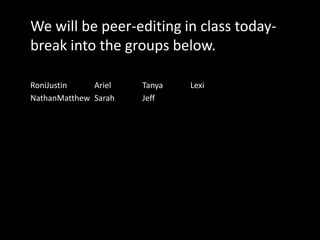 We will be peer-editing in class today- break into the groups below.RoniJustin		Ariel 		Tanya		LexiNathanMatthew	Sarah		Jeff