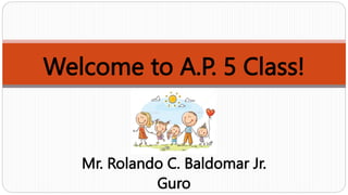 Welcome to A.P. 5 Class!
Mr. Rolando C. Baldomar Jr.
Guro
 