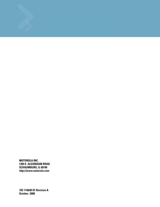 MOTOROLA INC.
1303 E. ALGONQUIN ROAD
SCHAUMBURG, IL 60196
http://www.motorola.com




72E-116638-01 Revision A
October 2008
 