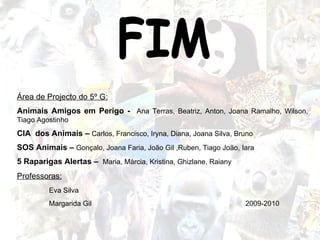 FIM Área de Projecto do 5º G: Animais Amigos em Perigo -  Ana Terras, Beatriz, Anton, Joana Ramalho, Wilson, Tiago Agostinho  CIA  dos Animais –  Carlos, Francisco, Iryna, Diana, Joana Silva, Bruno SOS Animais –  Gonçalo, Joana Faria, João Gil ,Ruben, Tiago João, Iara 5 Raparigas Alertas –  Maria, Márcia, Kristina, Ghizlane, Raiany Professoras: Eva Silva Margarida Gil  2009-2010 