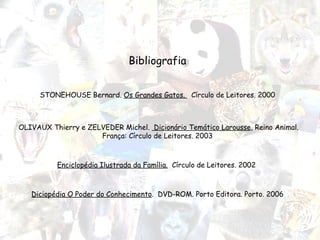 Bibliografia STONEHOUSE Bernard.  Os Grandes Gatos.  Círculo de Leitores. 2000 OLIVAUX Thierry e ZELVEDER Michel.  Dicionário Temático Larousse , Reino Animal. França: Círculo de Leitores. 2003 Enciclopédia Ilustrada da Família.   Círculo de Leitores. 2002  Diciopédia O Poder do Conhecimento .  DVD-ROM. Porto Editora. Porto. 2006 